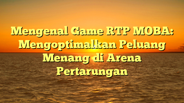 Mengenal Game RTP MOBA: Mengoptimalkan Peluang Menang di Arena Pertarungan