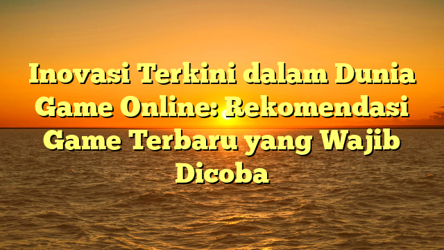 Inovasi Terkini dalam Dunia Game Online: Rekomendasi Game Terbaru yang Wajib Dicoba