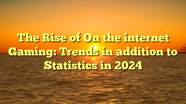 The Rise of On the internet Gaming: Trends in addition to Statistics in 2024