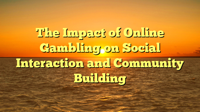 The Impact of Online Gambling on Social Interaction and Community Building