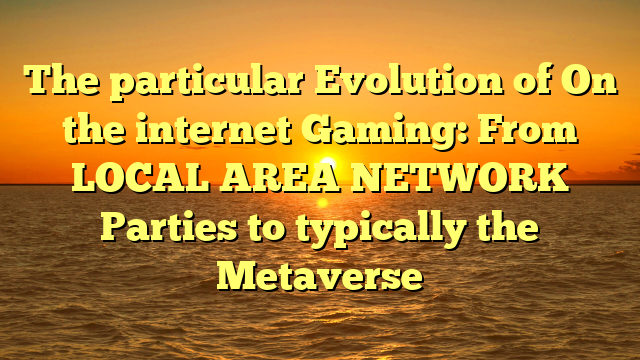 The particular Evolution of On the internet Gaming: From LOCAL AREA NETWORK Parties to typically the Metaverse