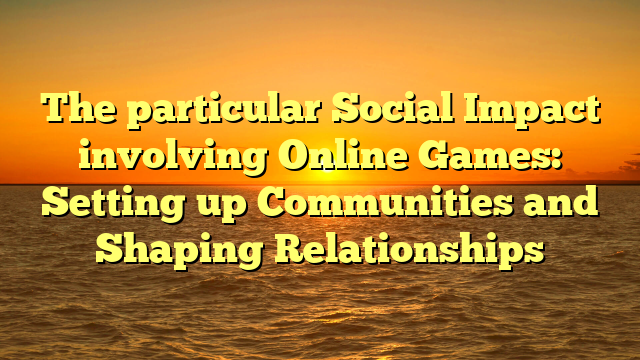 The particular Social Impact involving Online Games: Setting up Communities and Shaping Relationships