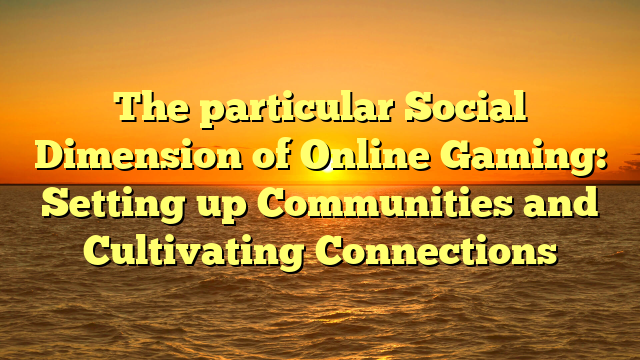 The particular Social Dimension of Online Gaming: Setting up Communities and Cultivating Connections