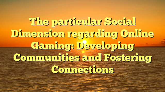 The particular Social Dimension regarding Online Gaming: Developing Communities and Fostering Connections