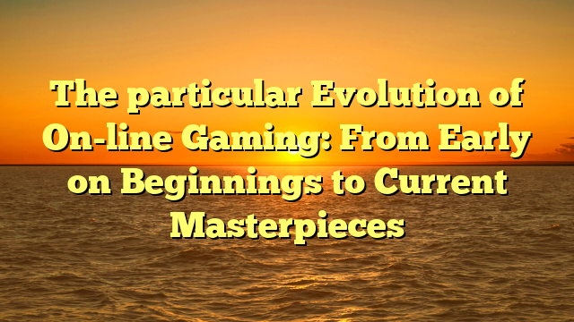 The particular Evolution of On-line Gaming: From Early on Beginnings to Current Masterpieces